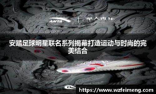 安踏足球明星联名系列揭幕打造运动与时尚的完美结合