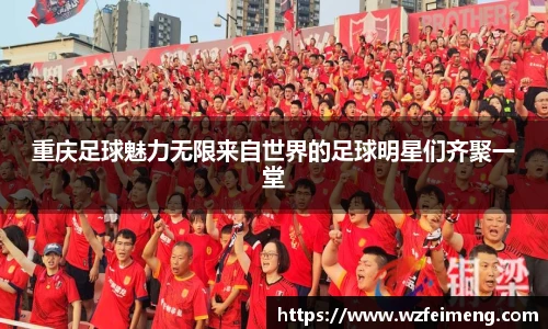 重庆足球魅力无限来自世界的足球明星们齐聚一堂