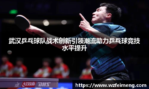 武汉乒乓球队战术创新引领潮流助力乒乓球竞技水平提升